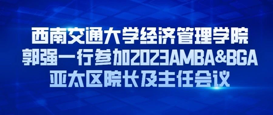 西南交通大學(xué)經(jīng)濟管理學(xué)院郭強一行參加2023AMBA&BGA亞太區(qū)院長及主任會議