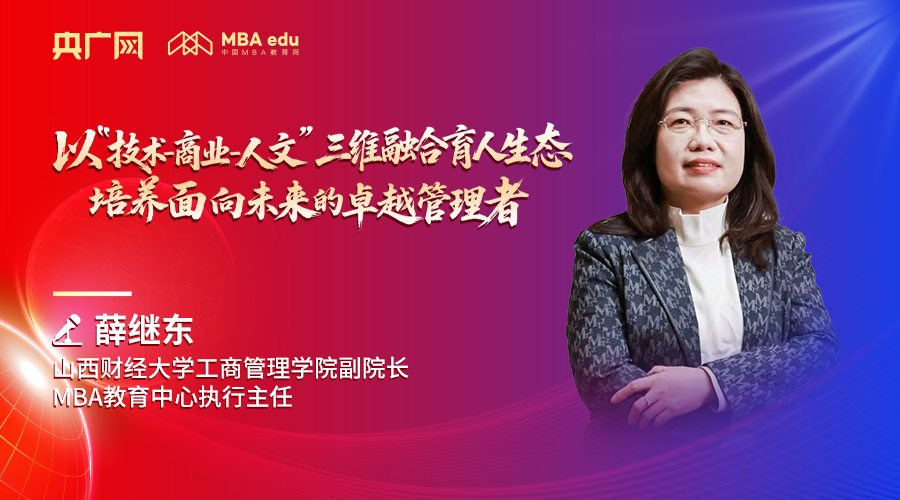 山西財經(jīng)大學(xué)工商管理學(xué)院副院長、MBA教育中心執(zhí)行主任薛繼東：以“技術(shù)-商業(yè)-人文”三維融合育人生態(tài)，培養(yǎng)面向未來的卓越管理者